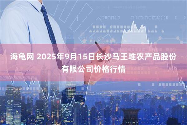 海龟网 2025年9月15日长沙马王堆农产品股份有限公司价格行情