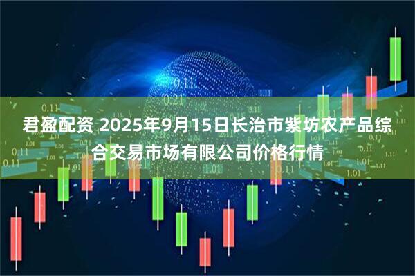 君盈配资 2025年9月15日长治市紫坊农产品综合交易市场有限公司价格行情