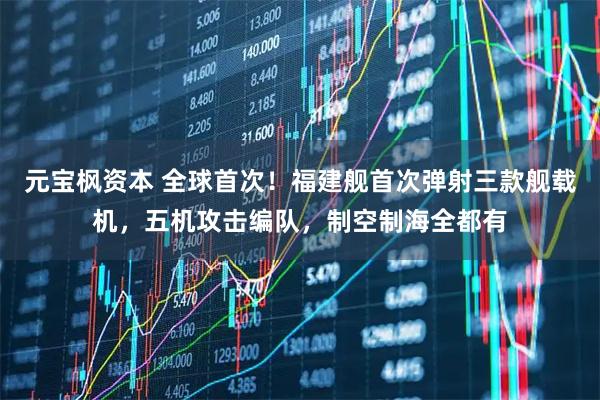 元宝枫资本 全球首次！福建舰首次弹射三款舰载机，五机攻击编队，制空制海全都有