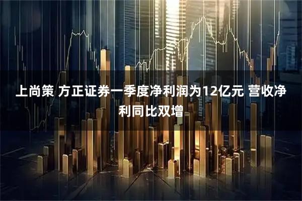 上尚策 方正证券一季度净利润为12亿元 营收净利同比双增