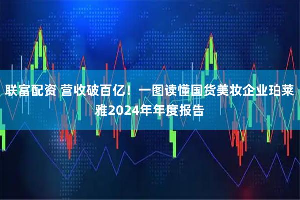 联富配资 营收破百亿！一图读懂国货美妆企业珀莱雅2024年年度报告