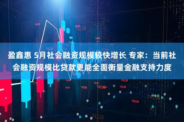 盈鑫惠 5月社会融资规模较快增长 专家：当前社会融资规模比贷款更能全面衡量金融支持力度