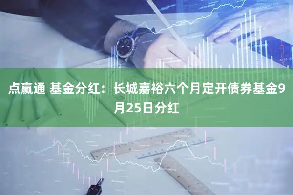 点赢通 基金分红：长城嘉裕六个月定开债券基金9月25日分红