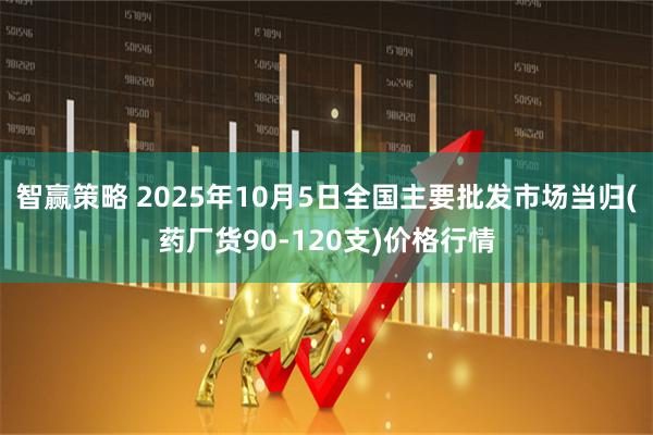 智赢策略 2025年10月5日全国主要批发市场当归(药厂货90-120支)价格行情