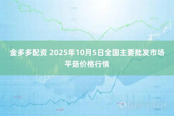 金多多配资 2025年10月5日全国主要批发市场平菇价格行情