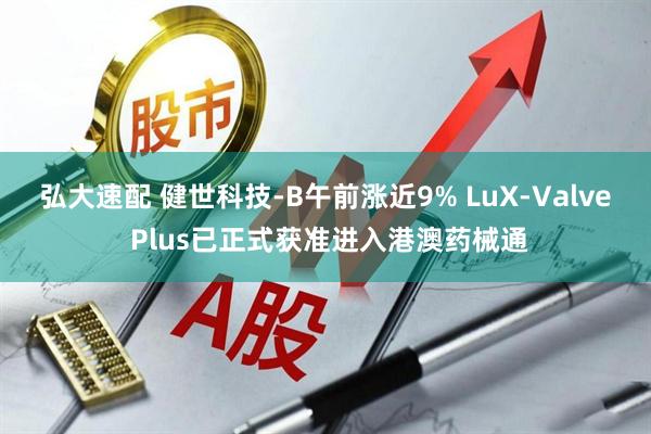 弘大速配 健世科技-B午前涨近9% LuX-Valve Plus已正式获准进入港澳药械通