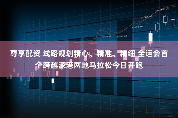 尊享配资 线路规划精心、精准、精细 全运会首个跨越深港两地马拉松今日开跑