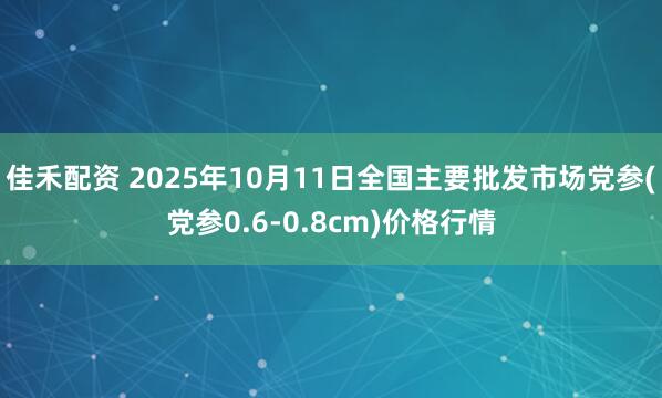 佳禾配资 2025年10月11日全国主要批发市场党参(党参0.6-0.8cm)价格行情