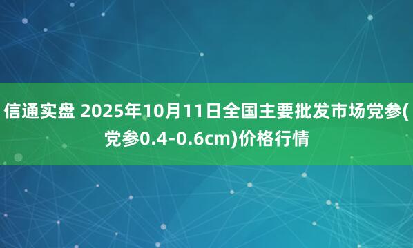信通实盘 2025年10月11日全国主要批发市场党参(党参0.4-0.6cm)价格行情