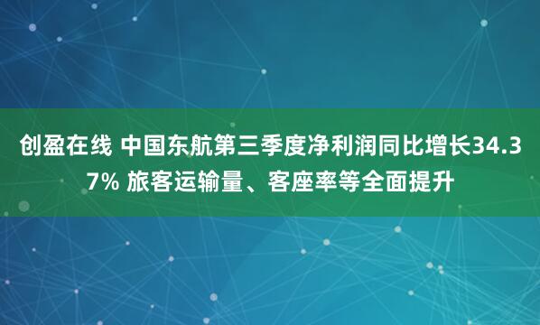 创盈在线 中国东航第三季度净利润同比增长34.37% 旅客运输量、客座率等全面提升