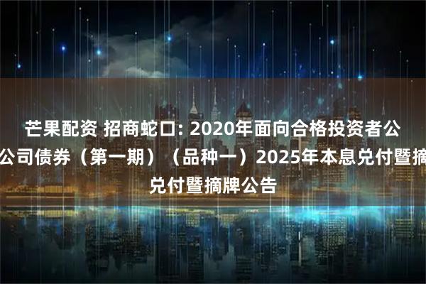 芒果配资 招商蛇口: 2020年面向合格投资者公开发行公司债券（第一期）（品种一）2025年本息兑付暨摘牌公告