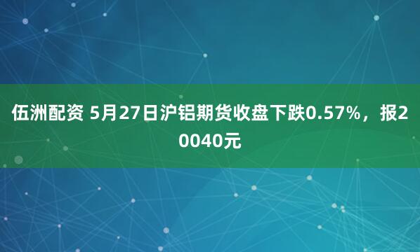 伍洲配资 5月27日沪铝期货收盘下跌0.57%，报20040元