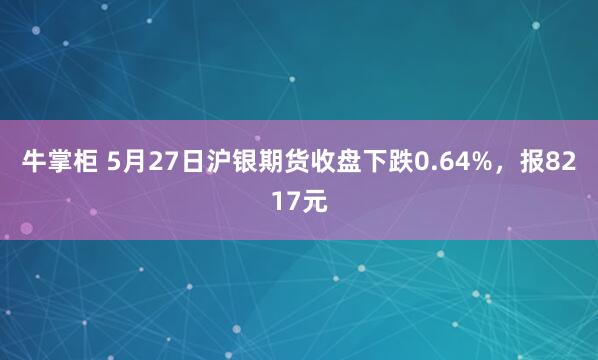 牛掌柜 5月27日沪银期货收盘下跌0.64%，报8217元