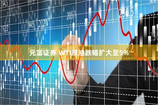 元富证券 WTI原油跌幅扩大至5%