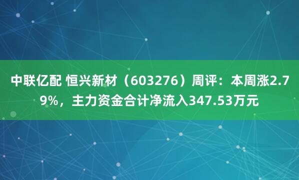 中联亿配 恒兴新材（603276）周评：本周涨2.79%，主力资金合计净流入347.53万元
