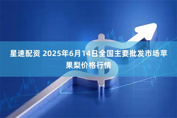 星速配资 2025年6月14日全国主要批发市场苹果梨价格行情