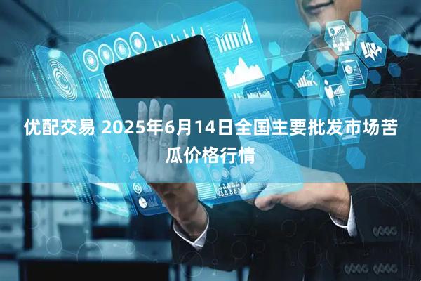优配交易 2025年6月14日全国主要批发市场苦瓜价格行情