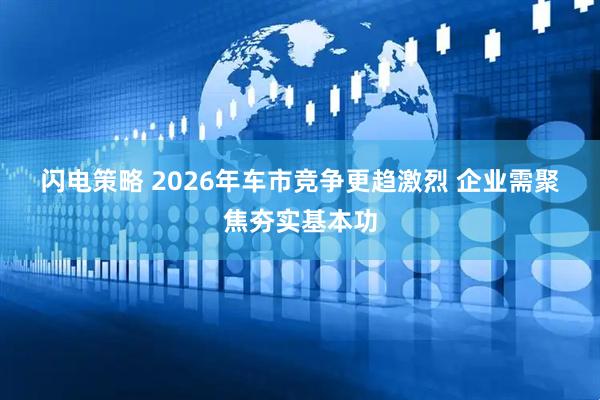 闪电策略 2026年车市竞争更趋激烈 企业需聚焦夯实基本功