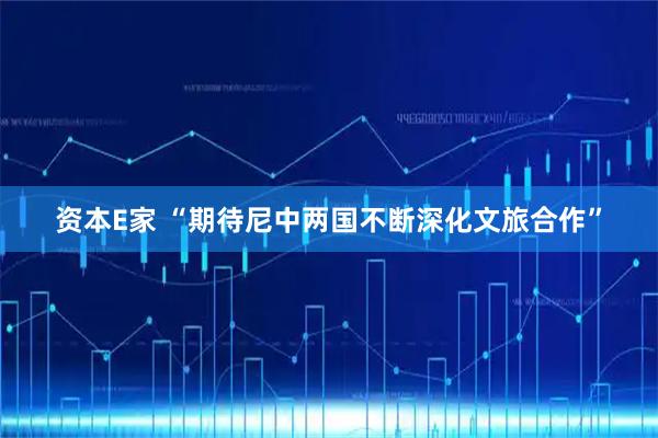 资本E家 “期待尼中两国不断深化文旅合作”