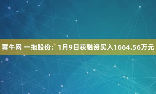 翼牛网 一拖股份：1月9日获融资买入1664.56万元