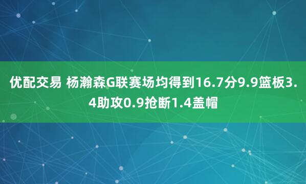 优配交易 杨瀚森G联赛场均得到16.7分9.9篮板3.4助攻0.9抢断1.4盖帽