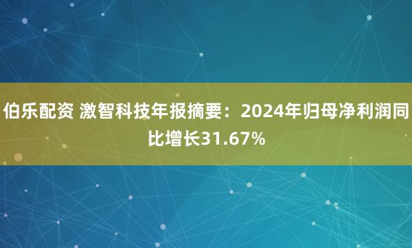 伯乐配资 激智科技年报摘要：2024年归母净利润同比增长31.67%