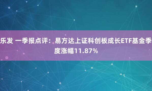 乐发 一季报点评：易方达上证科创板成长ETF基金季度涨幅11.87%