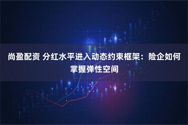 尚盈配资 分红水平进入动态约束框架：险企如何掌握弹性空间