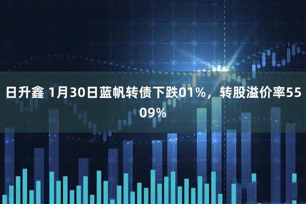 日升鑫 1月30日蓝帆转债下跌01%，转股溢价率5509%
