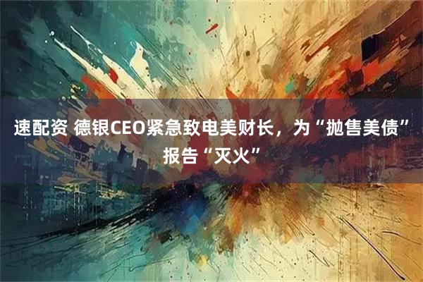 速配资 德银CEO紧急致电美财长，为“抛售美债”报告“灭火”