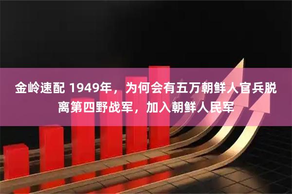 金岭速配 1949年，为何会有五万朝鲜人官兵脱离第四野战军，加入朝鲜人民军