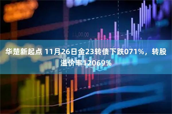 华楚新起点 11月26日金23转债下跌071%，转股溢价率12069%