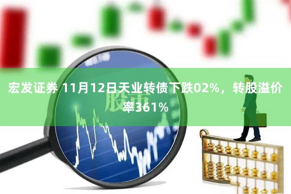 宏发证券 11月12日天业转债下跌02%，转股溢价率361%