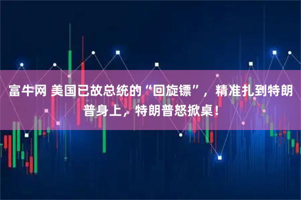 富牛网 美国已故总统的“回旋镖”，精准扎到特朗普身上，特朗普怒掀桌！
