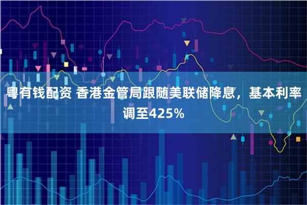粤有钱配资 香港金管局跟随美联储降息，基本利率调至425%