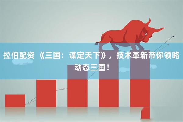 拉伯配资 《三国：谋定天下》，技术革新带你领略动态三国！