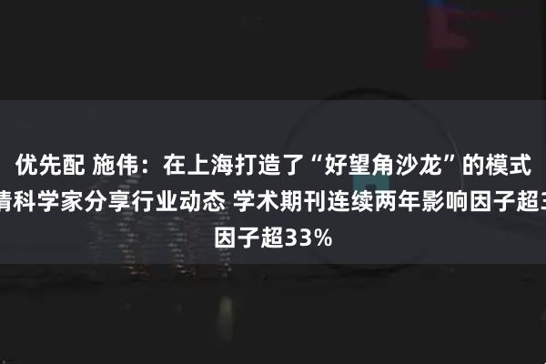 优先配 施伟：在上海打造了“好望角沙龙”的模式 邀请科学家分享行业动态 学术期刊连续两年影响因子超33%