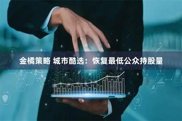 金橘策略 城市酷选：恢复最低公众持股量