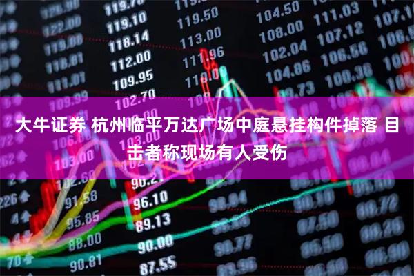 大牛证券 杭州临平万达广场中庭悬挂构件掉落 目击者称现场有人受伤