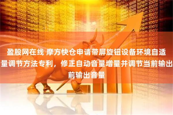 盈股网在线 摩方快仓申请带屏旋钮设备环境自适应音量调节方法专利，修正自动音量增量并调节当前输出音量